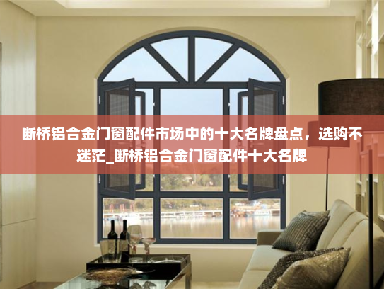 断桥铝合金门窗配件市场中的十大名牌盘点，选购不迷茫_断桥铝合金门窗配件十大名牌