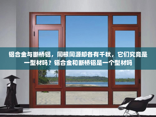 铝合金与断桥铝，同根同源却各有千秋，它们究竟是一型材吗？铝合金和断桥铝是一个型材吗