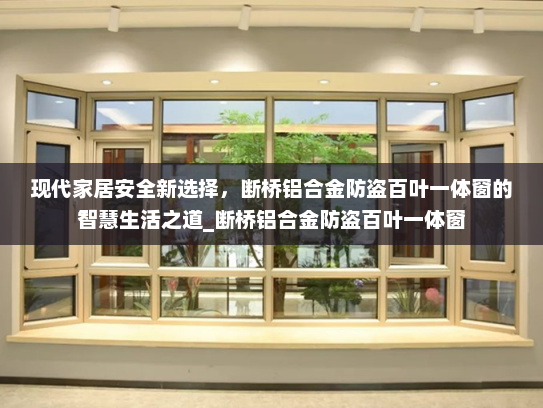 现代家居安全新选择，断桥铝合金防盗百叶一体窗的智慧生活之道_断桥铝合金防盗百叶一体窗