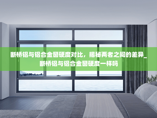 断桥铝与铝合金窗硬度对比，揭秘两者之间的差异_断桥铝与铝合金窗硬度一样吗
