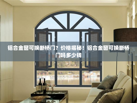 铝合金窗可换断桥门？价格揭秘！铝合金窗可换断桥门吗多少钱
