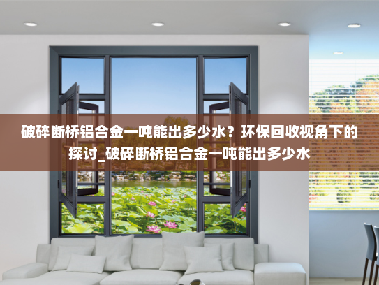破碎断桥铝合金一吨能出多少水？环保回收视角下的探讨_破碎断桥铝合金一吨能出多少水