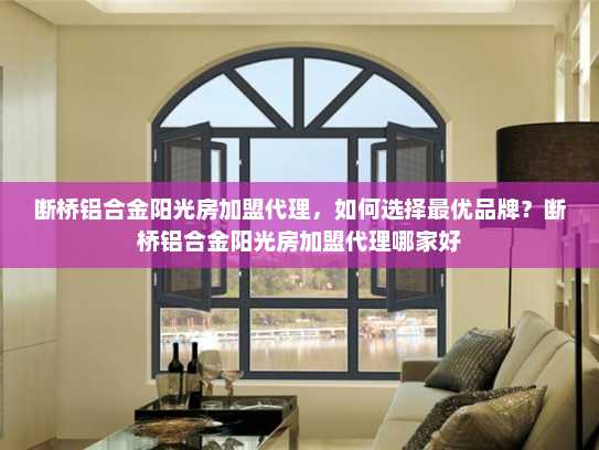 断桥铝合金阳光房加盟代理，如何选择最优品牌？断桥铝合金阳光房加盟代理哪家好
