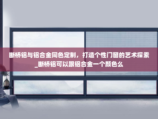 断桥铝与铝合金同色定制，打造个性门窗的艺术探索_断桥铝可以跟铝合金一个颜色么