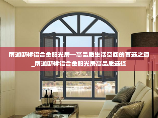 南通断桥铝合金阳光房—高品质生活空间的首选之道_南通断桥铝合金阳光房高品质选择