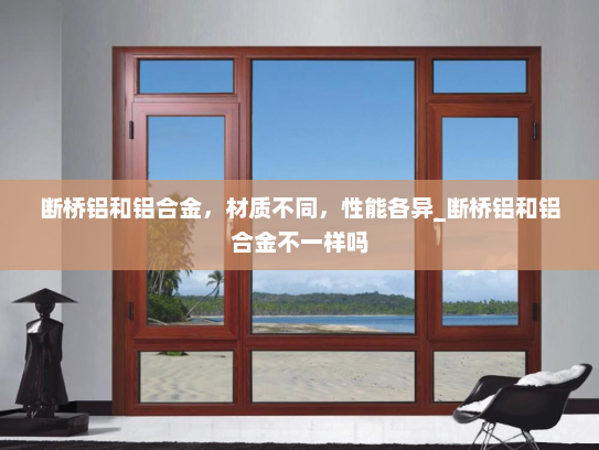 断桥铝和铝合金，材质不同，性能各异_断桥铝和铝合金不一样吗
