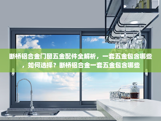 断桥铝合金门窗五金配件全解析，一套五金包含哪些，如何选择？断桥铝合金一套五金包含哪些