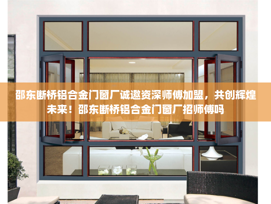 邵东断桥铝合金门窗厂诚邀资深师傅加盟，共创辉煌未来！邵东断桥铝合金门窗厂招师傅吗