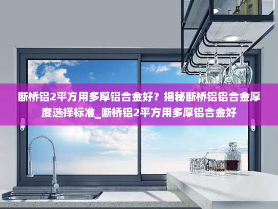 断桥铝2平方用多厚铝合金好？揭秘断桥铝铝合金厚度选择标准_断桥铝2平方用多厚铝合金好