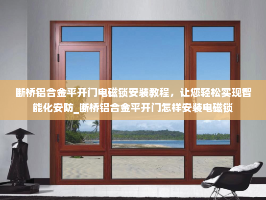 断桥铝合金平开门电磁锁安装教程，让您轻松实现智能化安防_断桥铝合金平开门怎样安装电磁锁