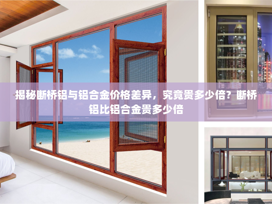 揭秘断桥铝与铝合金价格差异，究竟贵多少倍？断桥铝比铝合金贵多少倍