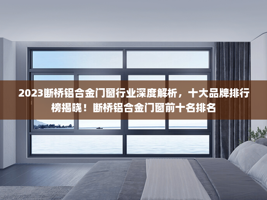 2023断桥铝合金门窗行业深度解析，十大品牌排行榜揭晓！断桥铝合金门窗前十名排名