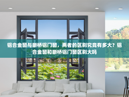 铝合金窗与断桥铝门窗，两者的区别究竟有多大？铝合金窗和断桥铝门窗区别大吗