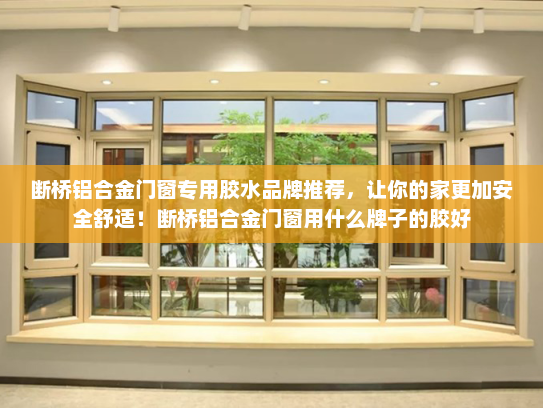 断桥铝合金门窗专用胶水品牌推荐，让你的家更加安全舒适！断桥铝合金门窗用什么牌子的胶好