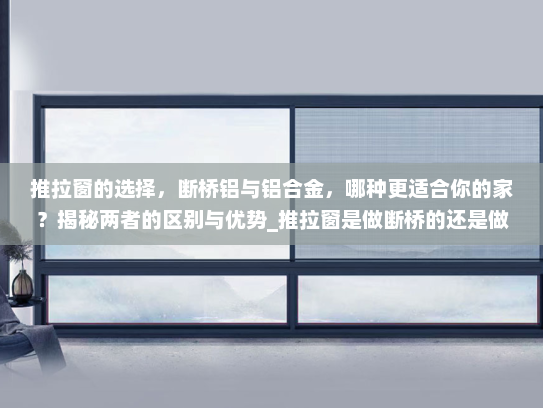 推拉窗的选择，断桥铝与铝合金，哪种更适合你的家？揭秘两者的区别与优势_推拉窗是做断桥的还是做铝合金的
