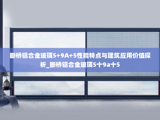 断桥铝合金玻璃5+9A+5性能特点与建筑应用价值探析_断桥铝合金玻璃5十9a十5