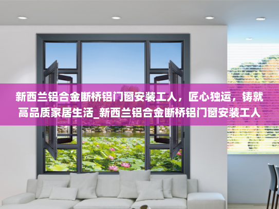 新西兰铝合金断桥铝门窗安装工人，匠心独运，铸就高品质家居生活_新西兰铝合金断桥铝门窗安装工人