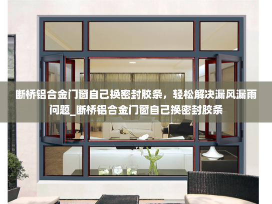 断桥铝合金门窗自己换密封胶条，轻松解决漏风漏雨问题_断桥铝合金门窗自己换密封胶条