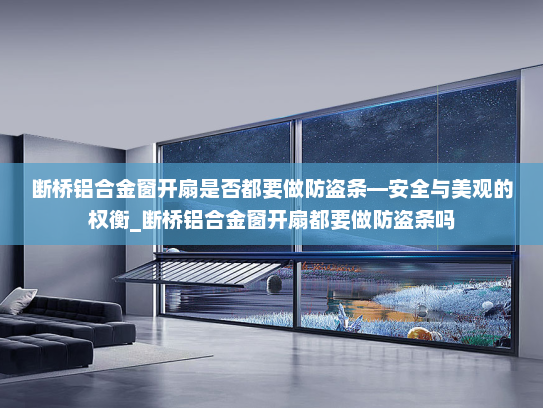 断桥铝合金窗开扇是否都要做防盗条—安全与美观的权衡_断桥铝合金窗开扇都要做防盗条吗