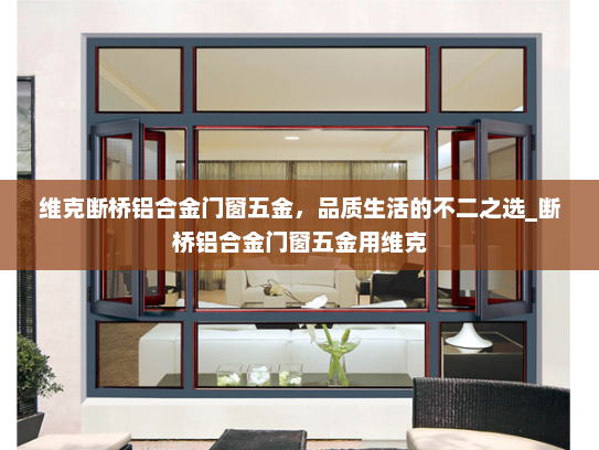 维克断桥铝合金门窗五金，品质生活的不二之选_断桥铝合金门窗五金用维克