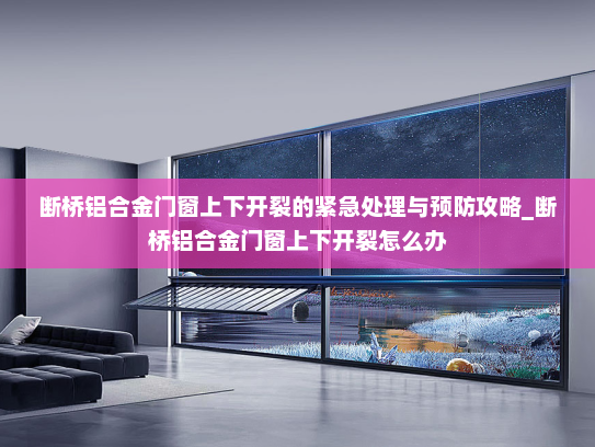 断桥铝合金门窗上下开裂的紧急处理与预防攻略_断桥铝合金门窗上下开裂怎么办