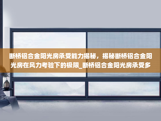 断桥铝合金阳光房承受能力揭秘，揭秘断桥铝合金阳光房在风力考验下的极限_断桥铝合金阳光房承受多大的风力