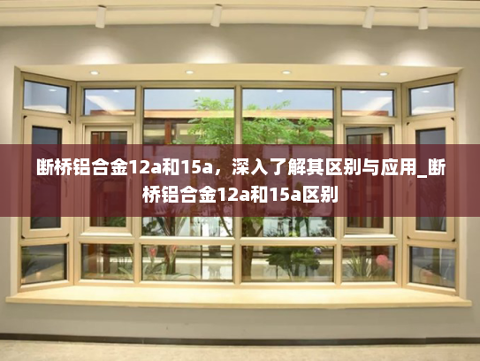 断桥铝合金12a和15a，深入了解其区别与应用_断桥铝合金12a和15a区别