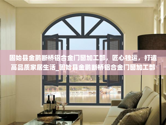 固始县金鹏断桥铝合金门窗加工部，匠心独运，打造高品质家居生活_固始县金鹏断桥铝合金门窗加工部