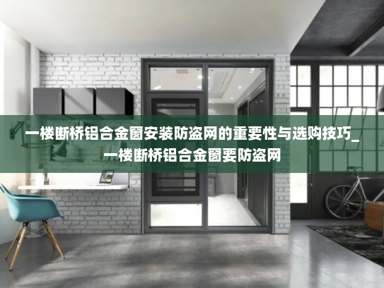 一楼断桥铝合金窗安装防盗网的重要性与选购技巧_一楼断桥铝合金窗要防盗网