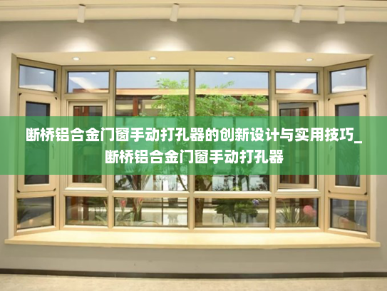 断桥铝合金门窗手动打孔器的创新设计与实用技巧_断桥铝合金门窗手动打孔器