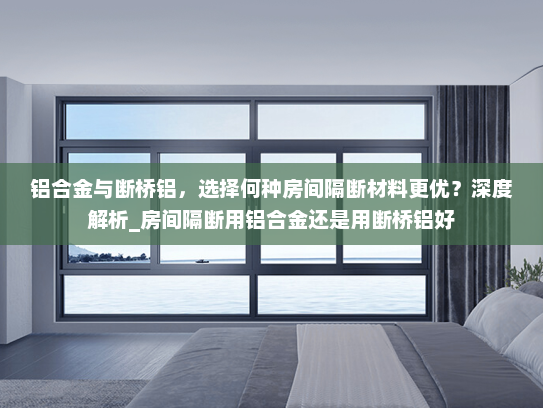 铝合金与断桥铝，选择何种房间隔断材料更优？深度解析_房间隔断用铝合金还是用断桥铝好