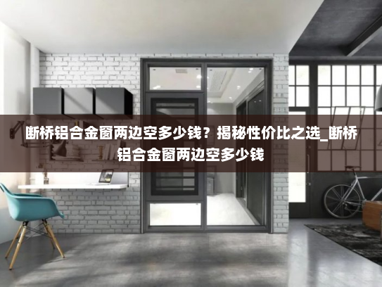 断桥铝合金窗两边空多少钱？揭秘性价比之选_断桥铝合金窗两边空多少钱
