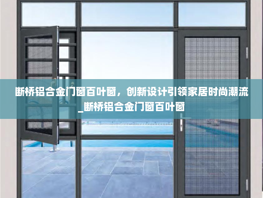 断桥铝合金门窗百叶窗，创新设计引领家居时尚潮流_断桥铝合金门窗百叶窗