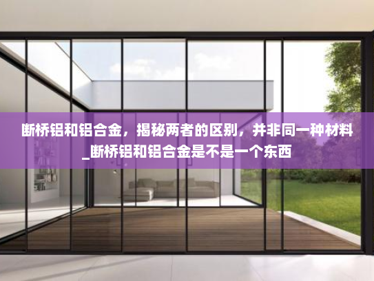 断桥铝和铝合金，揭秘两者的区别，并非同一种材料_断桥铝和铝合金是不是一个东西