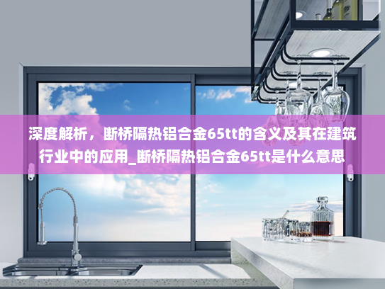 深度解析，断桥隔热铝合金65tt的含义及其在建筑行业中的应用_断桥隔热铝合金65tt是什么意思
