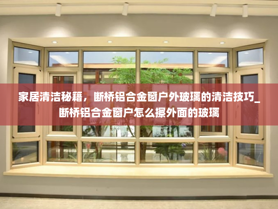 家居清洁秘籍，断桥铝合金窗户外玻璃的清洁技巧_断桥铝合金窗户怎么擦外面的玻璃