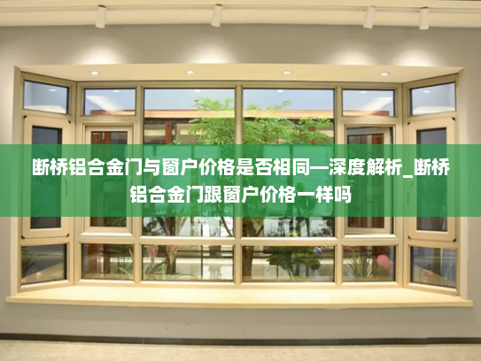 断桥铝合金门与窗户价格是否相同—深度解析_断桥铝合金门跟窗户价格一样吗