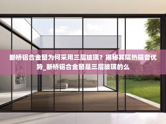 断桥铝合金窗为何采用三层玻璃？揭秘其隔热隔音优势_断桥铝合金窗是三层玻璃的么