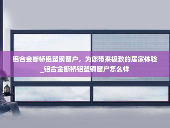 铝合金断桥铝塑钢窗户，为您带来极致的居家体验_铝合金断桥铝塑钢窗户怎么样