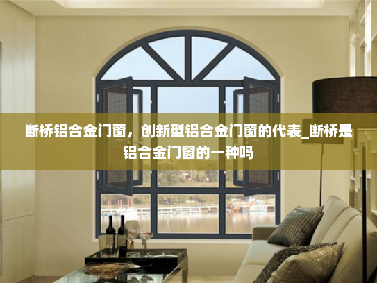 断桥铝合金门窗，创新型铝合金门窗的代表_断桥是铝合金门窗的一种吗