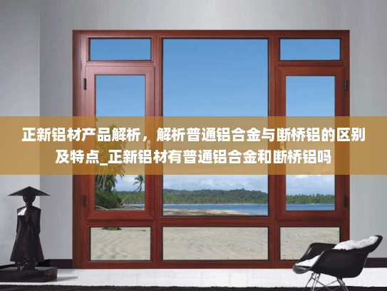 正新铝材产品解析，解析普通铝合金与断桥铝的区别及特点_正新铝材有普通铝合金和断桥铝吗