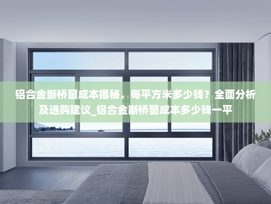 铝合金断桥窗成本揭秘，每平方米多少钱？全面分析及选购建议_铝合金断桥窗成本多少钱一平