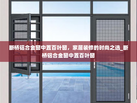 断桥铝合金窗中置百叶窗，家居装修的时尚之选_断桥铝合金窗中置百叶窗