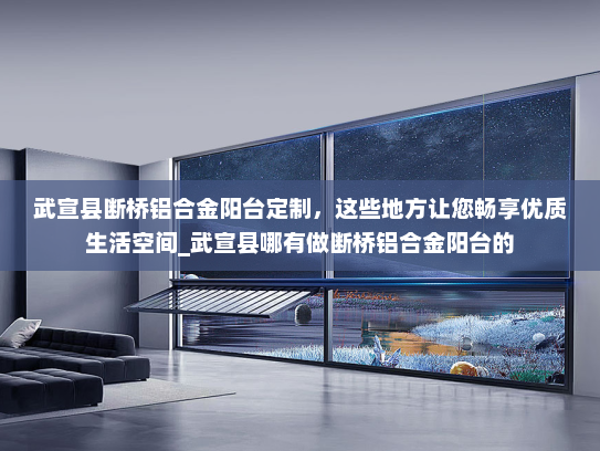 武宣县断桥铝合金阳台定制，这些地方让您畅享优质生活空间_武宣县哪有做断桥铝合金阳台的