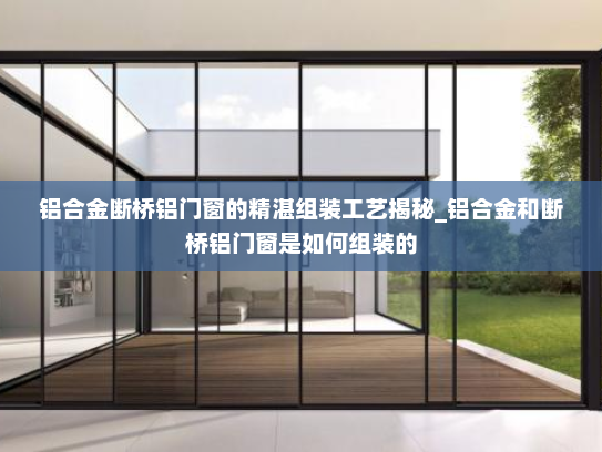 铝合金断桥铝门窗的精湛组装工艺揭秘_铝合金和断桥铝门窗是如何组装的