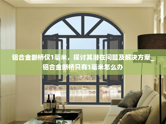 铝合金断桥仅1毫米，探讨其潜在问题及解决方案_铝合金断桥只有1毫米怎么办