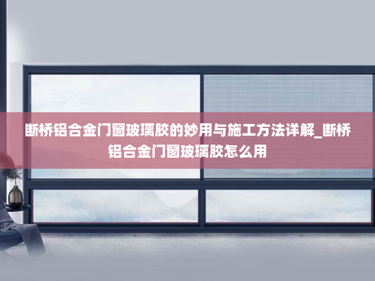 断桥铝合金门窗玻璃胶的妙用与施工方法详解_断桥铝合金门窗玻璃胶怎么用