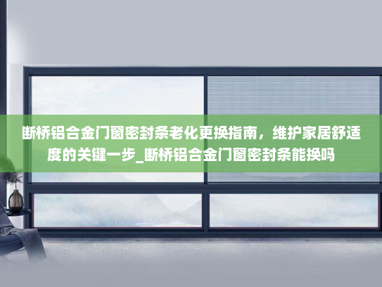 断桥铝合金门窗密封条老化更换指南，维护家居舒适度的关键一步_断桥铝合金门窗密封条能换吗