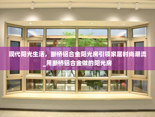现代阳光生活，断桥铝合金阳光房引领家居时尚潮流_用断桥铝合金做的阳光房