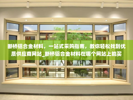 断桥铝合金材料，一站式采购指南，教你轻松找到优质供应商网站_断桥铝合金材料在哪个网站上能买